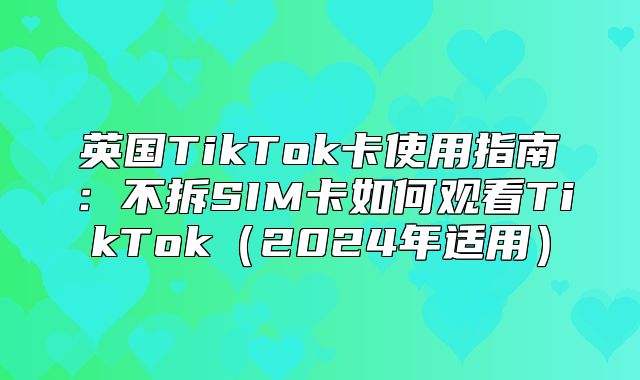 英国TikTok卡使用指南：不拆SIM卡如何观看TikTok2025年适用