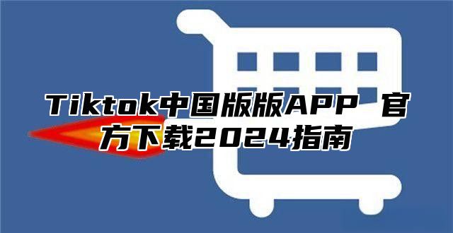 Tiktok中国版版APP 官方下载2025指南