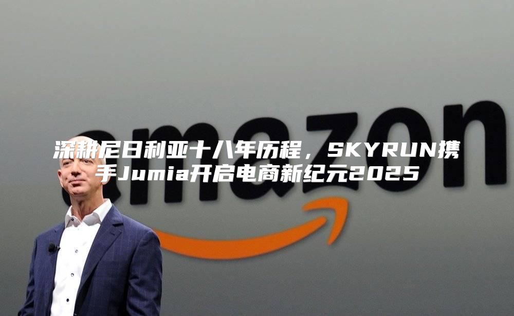 深耕尼日利亚十八年历程，SKYRUN携手Jumia开启电商新纪元2025
