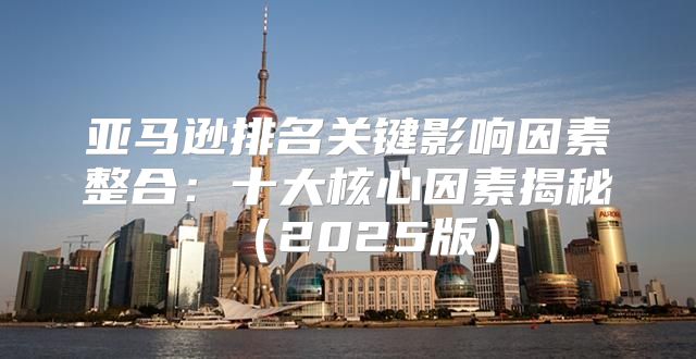 亚马逊排名关键影响因素整合：十大核心因素揭秘2025版