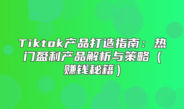 Tiktok产品打造指南：热门盈利产品解析与策略赚钱秘籍