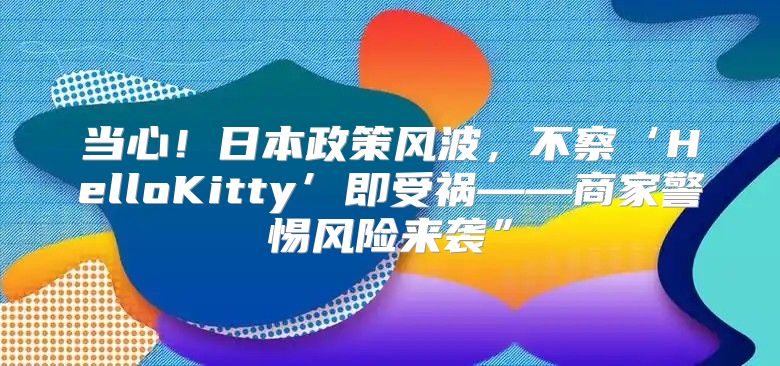 当心！日本政策风波，不察‘HelloKitty’即受祸——商家警惕风险来袭”