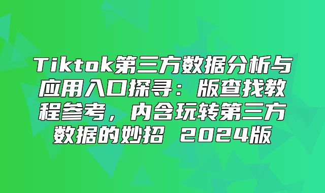 Tiktok第三方数据分析与应用入口探寻：版查找教程参考，内含玩转第三方数据的妙招 2025版