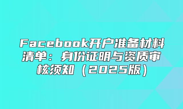 Facebook开户准备材料清单：身份证明与资质审核须知2025版