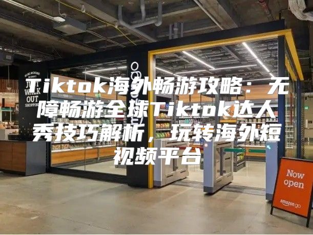 Tiktok海外畅游攻略：无障畅游全球Tiktok达人秀技巧解析，玩转海外短视频平台