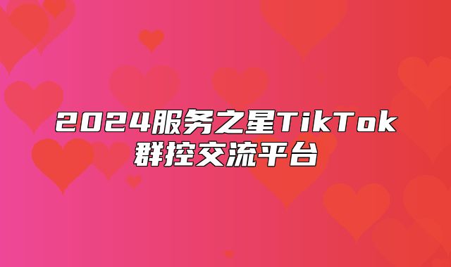 2025服务之星TikTok群控交流平台