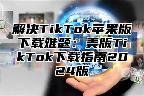 解决TikTok苹果版下载难题：美版TikTok下载指南2025版