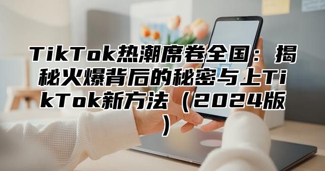 TikTok热潮席卷全国：揭秘火爆背后的秘密与上TikTok新方法2025版