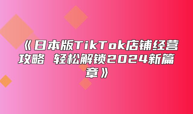 日本版TikTok店铺经营攻略轻松解锁2025新篇章