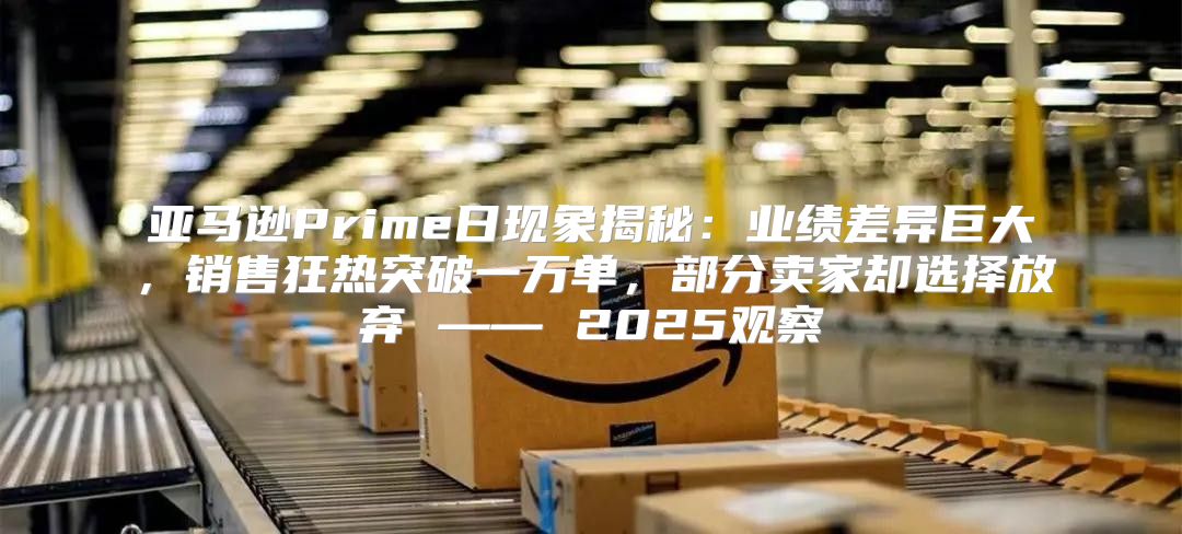 亚马逊Prime日现象揭秘：业绩差异巨大，销售狂热突破一万单，部分卖家却选择放弃 —— 2025观察