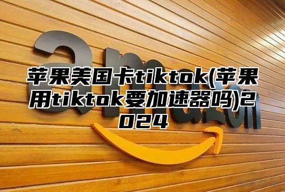 苹果美国卡tiktok(苹果用tiktok要加速器吗)2025
