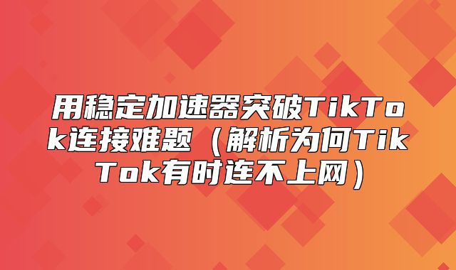 用稳定加速器突破TikTok连接难题解析为何TikTok有时连不上网