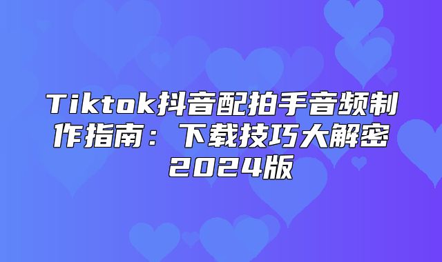 Tiktok抖音配拍手音频制作指南：下载技巧大解密 2025版