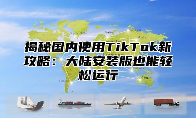 揭秘国内使用TikTok新攻略：大陆安装版也能轻松运行