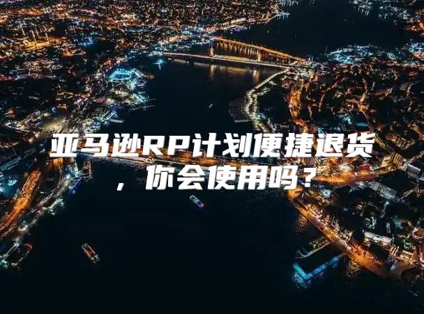 亚马逊RP计划便捷退货，你会使用吗？