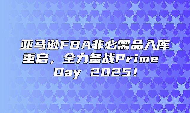 亚马逊FBA非必需品入库重启，全力备战Prime Day 2025！