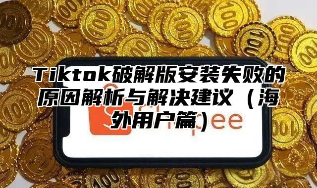 Tiktok破解版安装失败的原因解析与解决建议海外用户篇