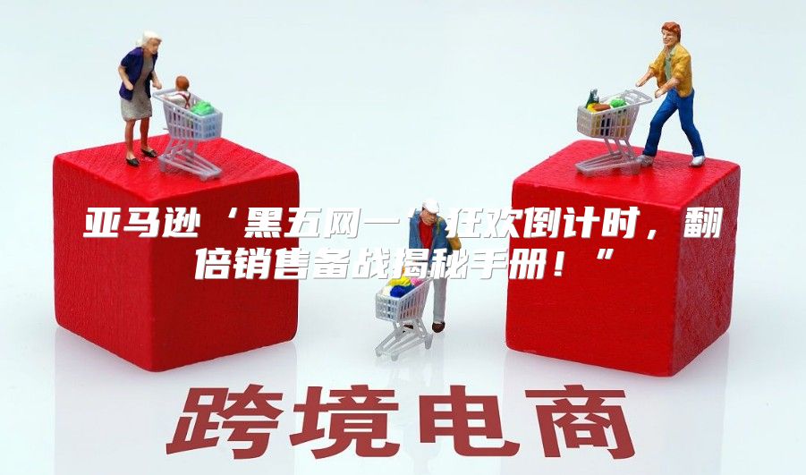 亚马逊‘黑五网一’狂欢倒计时，翻倍销售备战揭秘手册！”