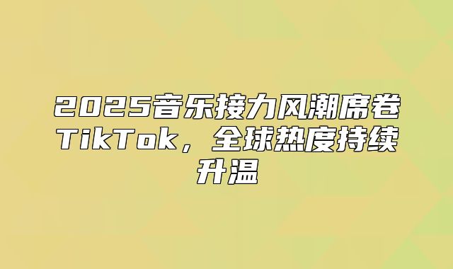 2025音乐接力风潮席卷TikTok，全球热度持续升温