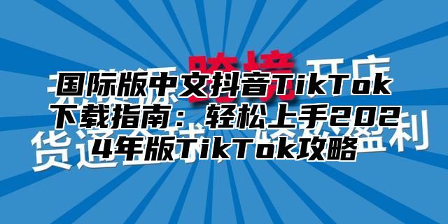 国际版中文抖音TikTok下载指南：轻松上手2025年版TikTok攻略