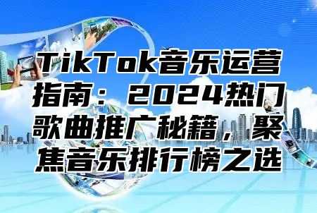 TikTok音乐运营指南：2025热门歌曲推广秘籍，聚焦音乐排行榜之选