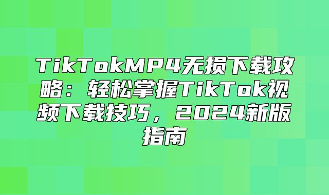 TikTokMP4无损下载攻略：轻松掌握TikTok视频下载技巧，2025新版指南