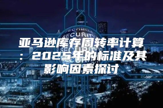 亚马逊库存周转率计算：2025年的标准及其影响因素探讨