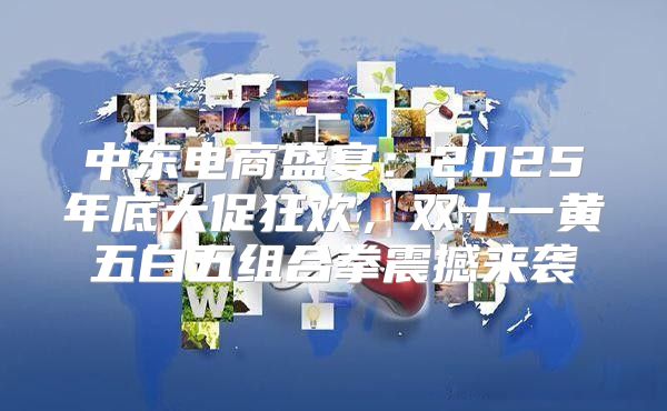 中东电商盛宴：2025年底大促狂欢，双十一黄五白五组合拳震撼来袭