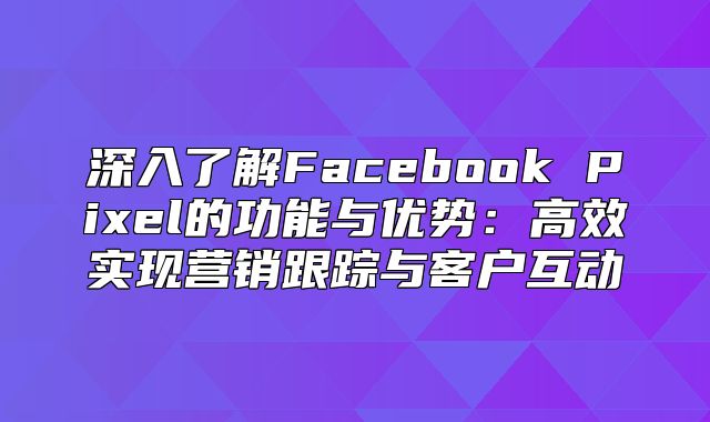 深入了解Facebook Pixel的功能与优势：高效实现营销跟踪与客户互动