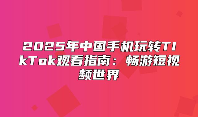 2025年中国手机玩转TikTok观看指南：畅游短视频世界