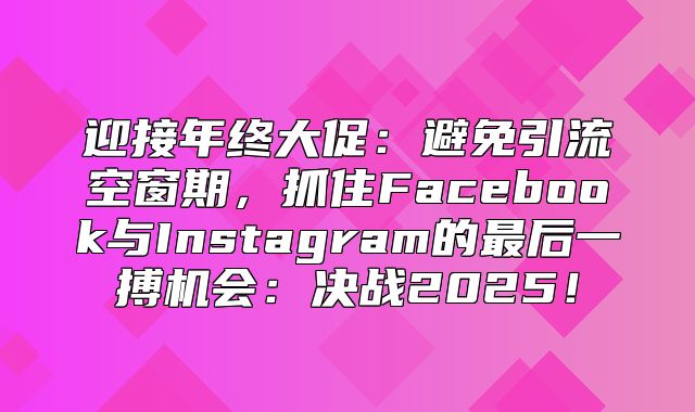 迎接年终大促：避免引流空窗期，抓住Facebook与Instagram的最后一搏机会：决战2025！