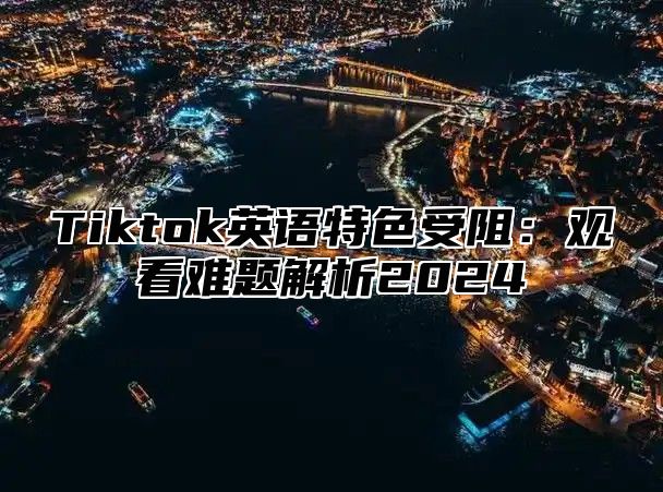 Tiktok英语特色受阻：观看难题解析2025