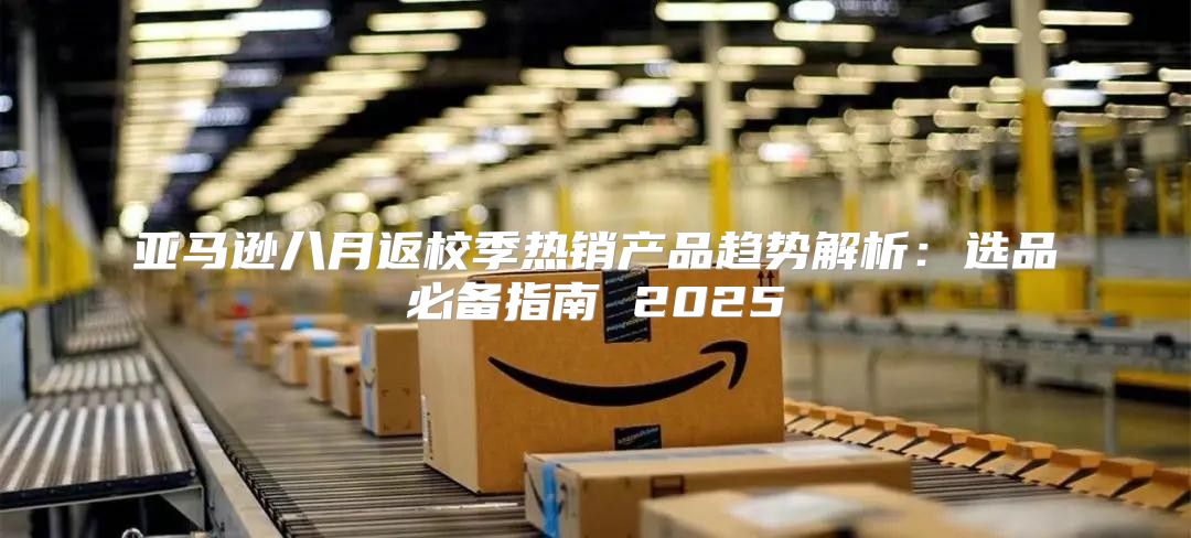 亚马逊八月返校季热销产品趋势解析：选品必备指南 2025
