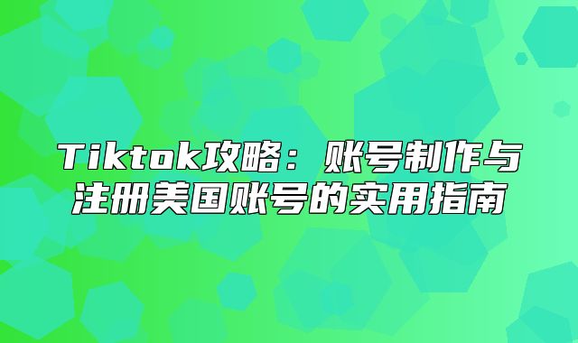 Tiktok攻略：账号制作与注册美国账号的实用指南