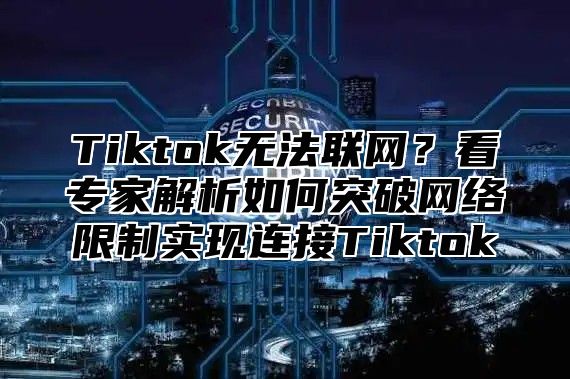 Tiktok无法联网？看专家解析如何突破网络限制实现连接Tiktok