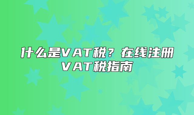 什么是VAT税？在线注册VAT税指南