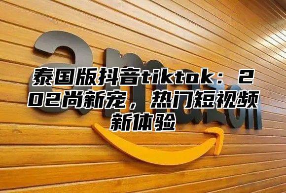 泰国版抖音tiktok：202尚新宠，热门短视频新体验