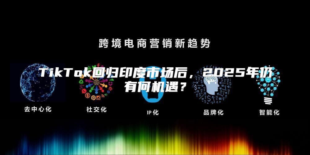 TikTok回归印度市场后，2025年仍有何机遇？