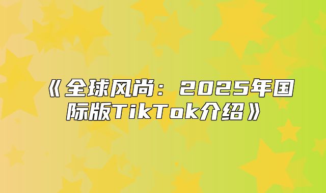 全球风尚：2025年国际版TikTok介绍