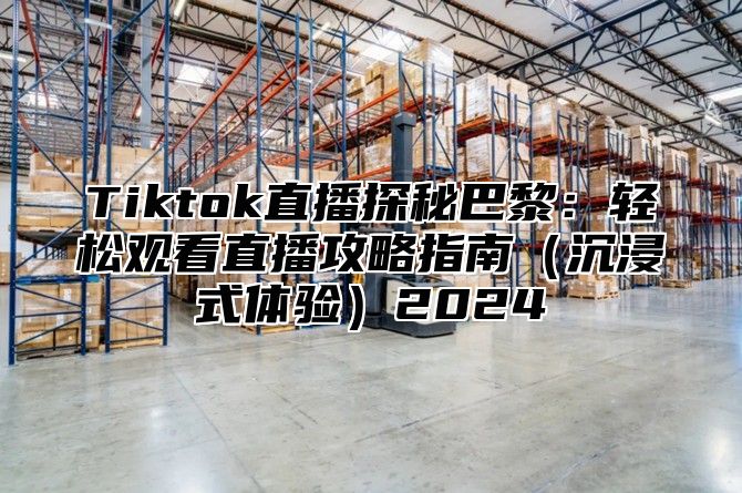 Tiktok直播探秘巴黎：轻松观看直播攻略指南沉浸式体验2025