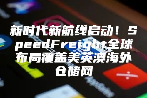 新时代新航线启动！SpeedFreight全球布局覆盖美英澳海外仓储网