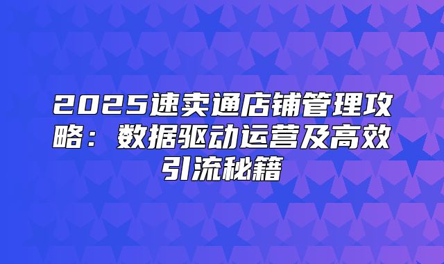 2025速卖通店铺管理攻略：数据驱动运营及高效引流秘籍