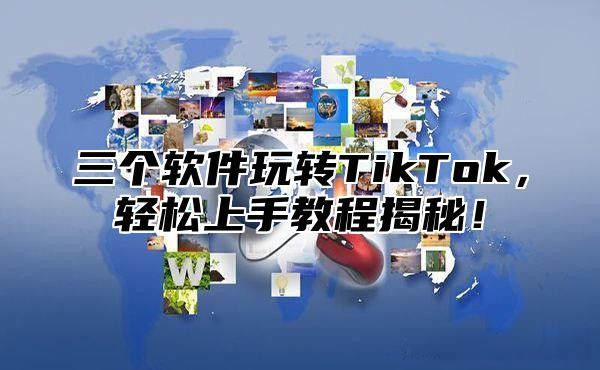 三个软件玩转TikTok，轻松上手教程揭秘！