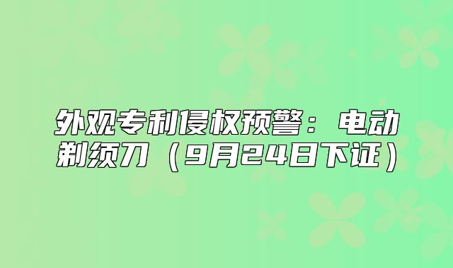 外观专利侵权预警：电动剃须刀9月24日下证
