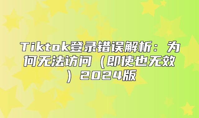 Tiktok登录错误解析：为何无法访问即使也无效2025版