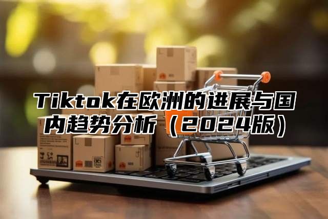 Tiktok在欧洲的进展与国内趋势分析2025版