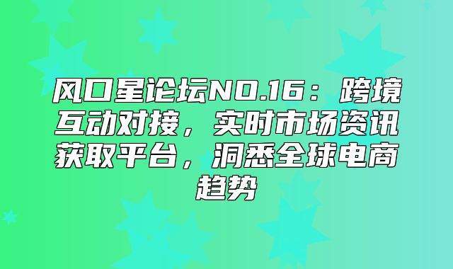 风口星论坛NO.16：跨境互动对接，实时市场资讯获取平台，洞悉全球电商趋势