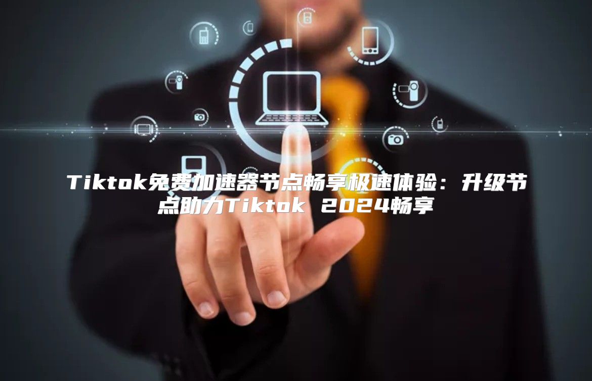 Tiktok免费加速器节点畅享极速体验：升级节点助力Tiktok 2025畅享