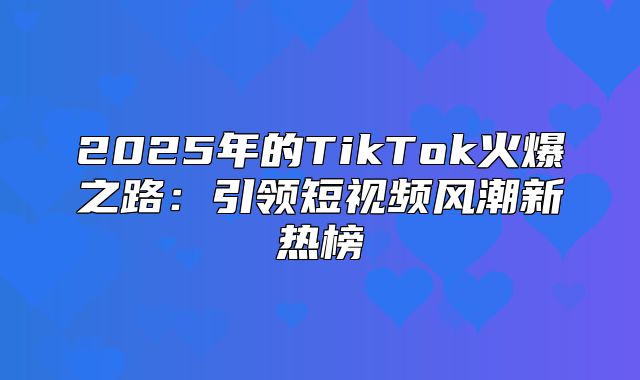 2025年的TikTok火爆之路：引领短视频风潮新热榜