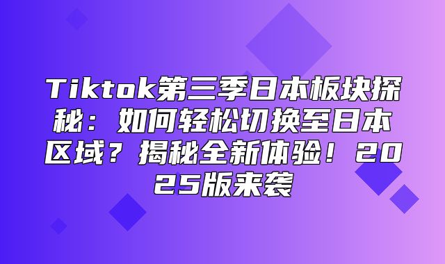 Tiktok第三季日本板块探秘：如何轻松切换至日本区域？揭秘全新体验！2025版来袭